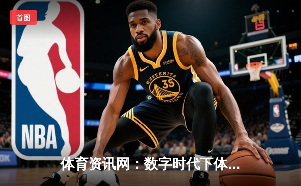 体育资讯网：数字时代下体育迷的新主场与产业引擎