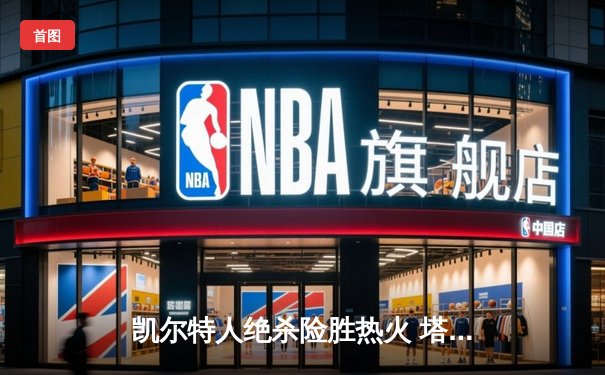 凯尔特人绝杀险胜热火 塔图姆37分率队夺东部决赛开门红