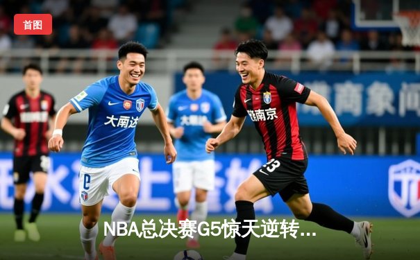 NBA总决赛G5惊天逆转：凯尔特人末节轰出20-0攻击波锁定队史第18冠