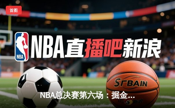 NBA总决赛第六场：掘金逆转湖人队，约基奇三双统治攻防
