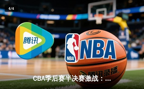 CBA季后赛半决赛激战：辽宁本钢力克广东华南虎，总比分2-1领先 - 4