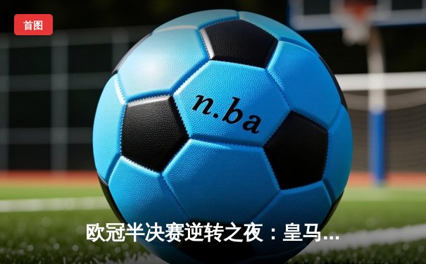 欧冠半决赛逆转之夜：皇马3-1力克拜仁，维尼修斯双响闪耀伯纳乌