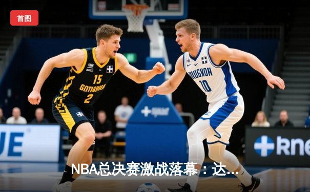 NBA总决赛激战落幕：达拉斯小牛逆转夺冠，东契奇荣膺FMVP