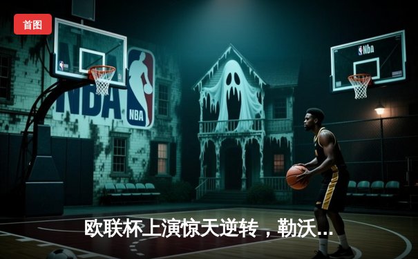 欧联杯上演惊天逆转，勒沃库森3-2绝杀罗马延续赛季不败